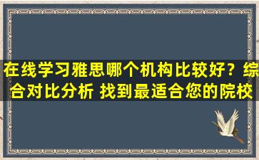 在线学习雅思哪个机构比较好？综合对比分析 找到最适合您的院校